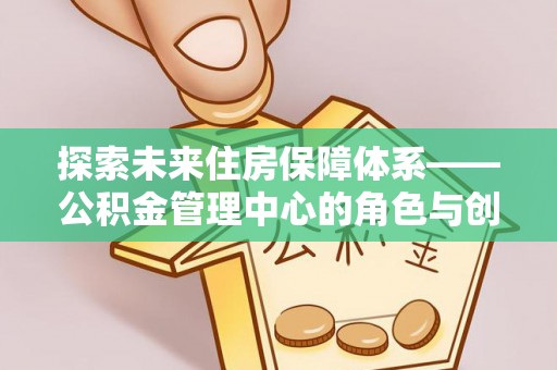 白银探索未来住房保障体系——公积金管理中心的角色与创新
