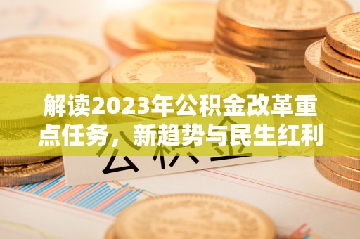 白银解读2023年公积金改革重点任务，新趋势与民生红利