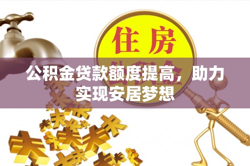 白银公积金贷款额度提高，助力实现安居梦想