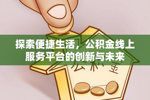 白银探索便捷生活，公积金线上服务平台的创新与未来