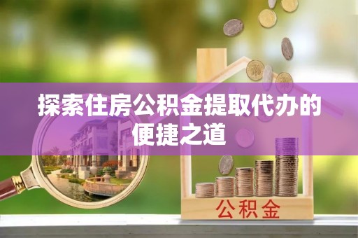 白银探索住房公积金提取代办的便捷之道