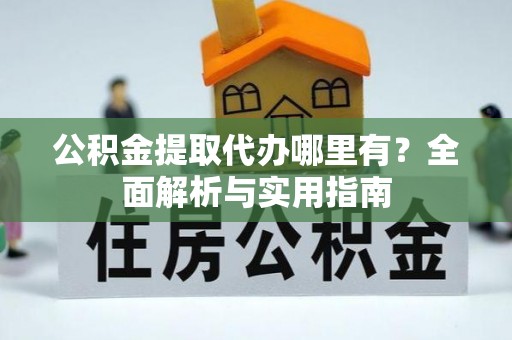 白银公积金提取代办哪里有？全面解析与实用指南
