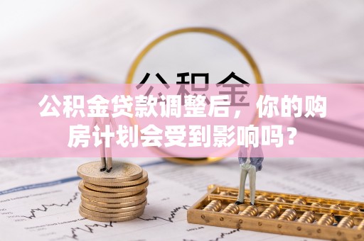 白银公积金贷款调整后，你的购房计划会受到影响吗？