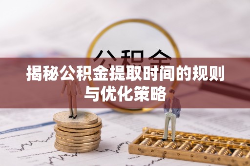 白银揭秘公积金提取时间的规则与优化策略