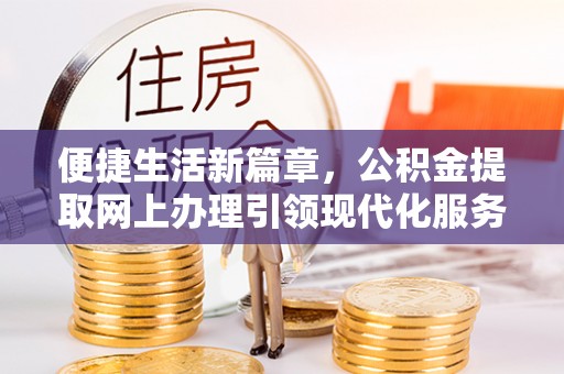 白银便捷生活新篇章，公积金提取网上办理引领现代化服务