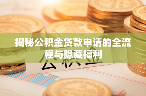 白银揭秘公积金贷款申请的全流程与隐藏福利