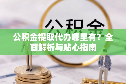 白银公积金提取代办哪里有？全面解析与贴心指南