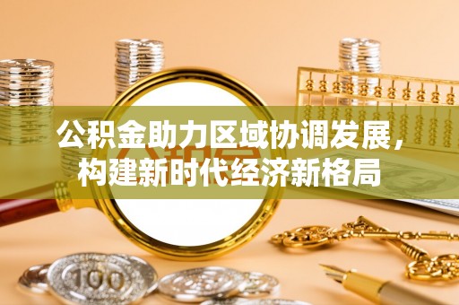 白银公积金助力区域协调发展，构建新时代经济新格局