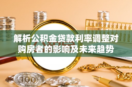 白银解析公积金贷款利率调整对购房者的影响及未来趋势