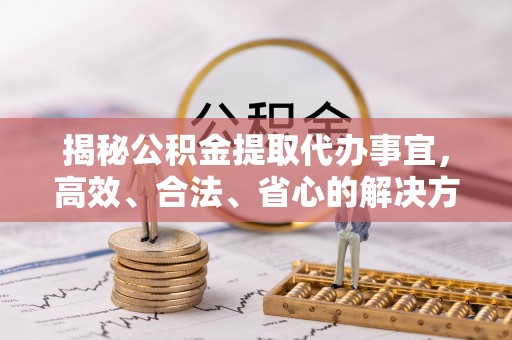 白银揭秘公积金提取代办事宜，高效、合法、省心的解决方案
