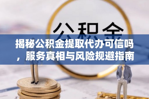 白银揭秘公积金提取代办可信吗，服务真相与风险规避指南