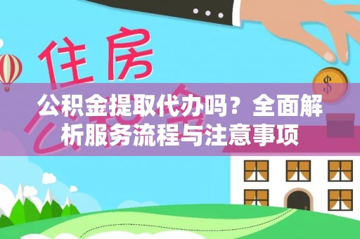 白银公积金提取代办吗？全面解析服务流程与注意事项
