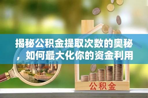 白银揭秘公积金提取次数的奥秘，如何最大化你的资金利用？