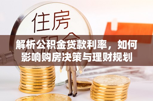 白银解析公积金贷款利率，如何影响购房决策与理财规划
