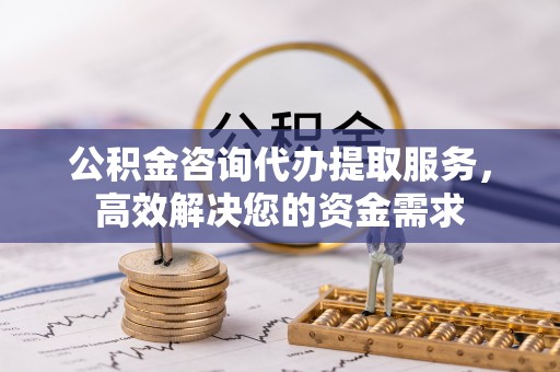 白银公积金咨询代办提取服务，高效解决您的资金需求