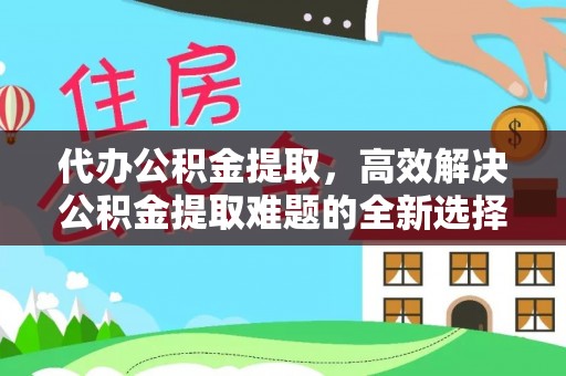 白银代办公积金提取，高效解决公积金提取难题的全新选择