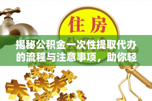 白银揭秘公积金一次性提取代办的流程与注意事项，助你轻松搞定财务规划