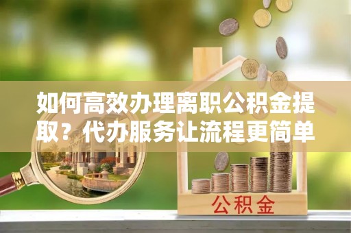 白银如何高效办理离职公积金提取？代办服务让流程更简单