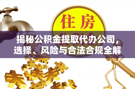 白银揭秘公积金提取代办公司，选择、风险与合法合规全解析