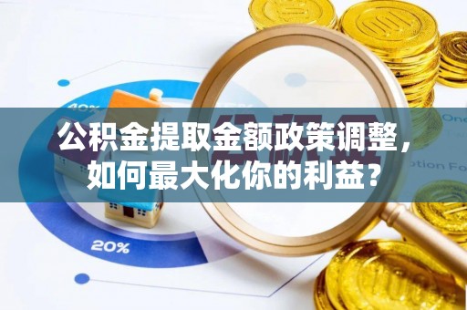 白银公积金提取金额政策调整，如何最大化你的利益？