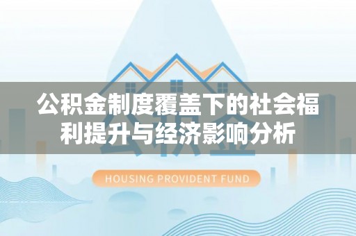 白银公积金制度覆盖下的社会福利提升与经济影响分析