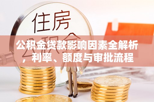 白银公积金贷款影响因素全解析，利率、额度与审批流程