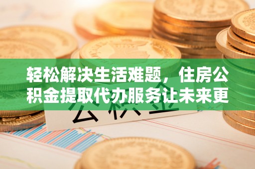 白银轻松解决生活难题，住房公积金提取代办服务让未来更安心