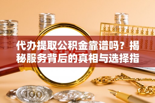 白银代办提取公积金靠谱吗？揭秘服务背后的真相与选择指南