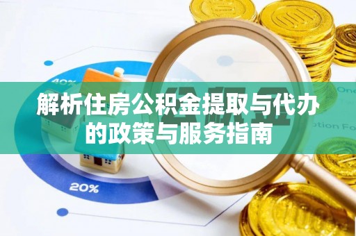 白银解析住房公积金提取与代办的政策与服务指南