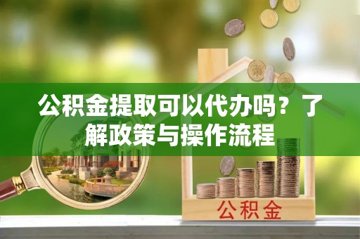 白银公积金提取可以代办吗？了解政策与操作流程