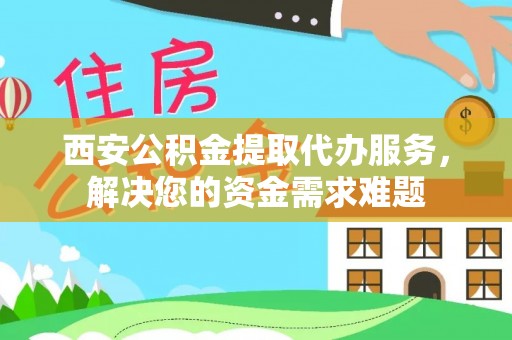 白银西安公积金提取代办服务，解决您的资金需求难题