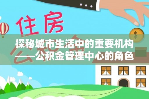 白银探秘城市生活中的重要机构——公积金管理中心的角色与意义