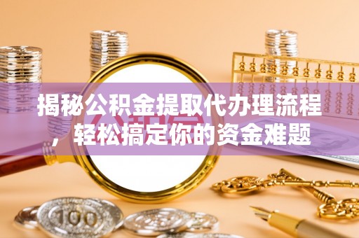 白银揭秘公积金提取代办理流程，轻松搞定你的资金难题