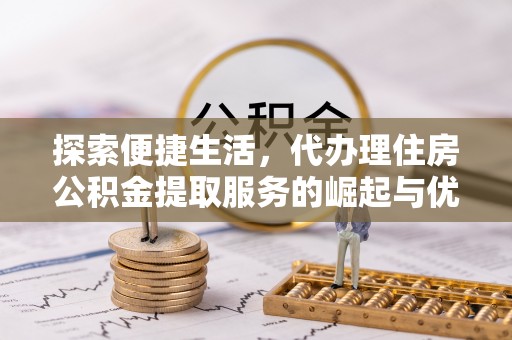 白银探索便捷生活，代办理住房公积金提取服务的崛起与优势