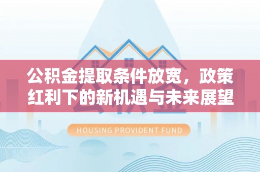 白银公积金提取条件放宽，政策红利下的新机遇与未来展望