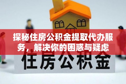 白银探秘住房公积金提取代办服务，解决你的困惑与疑虑
