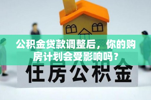 白银公积金贷款调整后，你的购房计划会受影响吗？