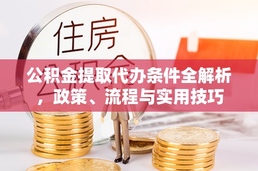 白银公积金提取代办条件全解析，政策、流程与实用技巧