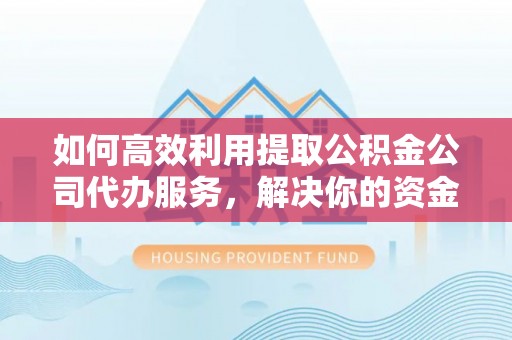 白银如何高效利用提取公积金公司代办服务，解决你的资金难题