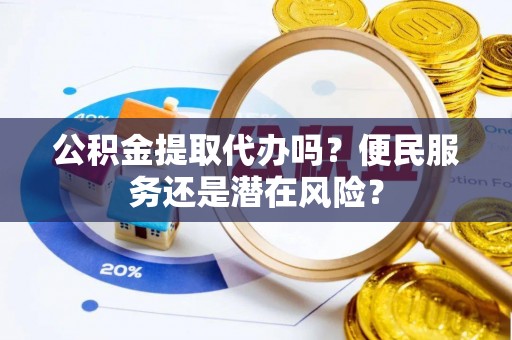 白银公积金提取代办吗？便民服务还是潜在风险？