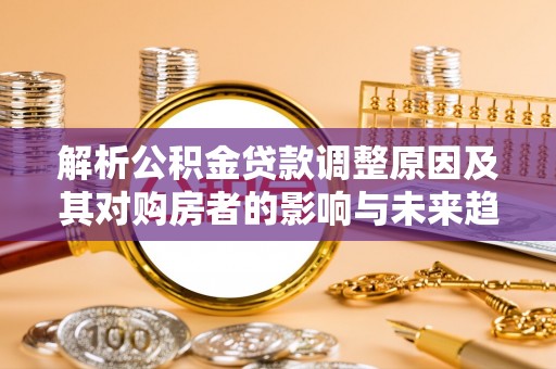 白银解析公积金贷款调整原因及其对购房者的影响与未来趋势
