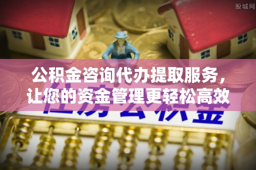 白银公积金咨询代办提取服务，让您的资金管理更轻松高效