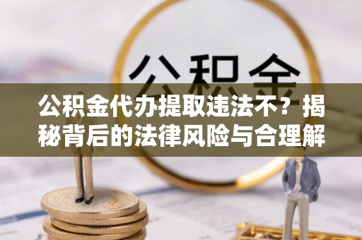 白银公积金代办提取违法不？揭秘背后的法律风险与合理解决方案