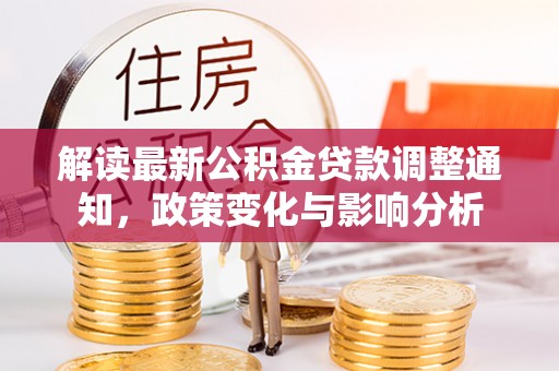 白银解读最新公积金贷款调整通知，政策变化与影响分析