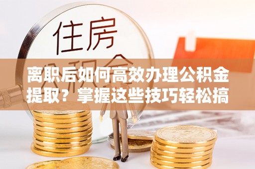 白银离职后如何高效办理公积金提取？掌握这些技巧轻松搞定