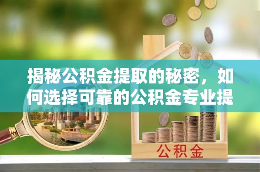 白银揭秘公积金提取的秘密，如何选择可靠的公积金专业提取代办服务