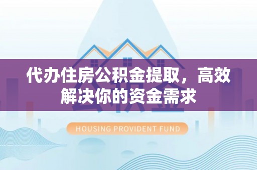 白银代办住房公积金提取，高效解决你的资金需求
