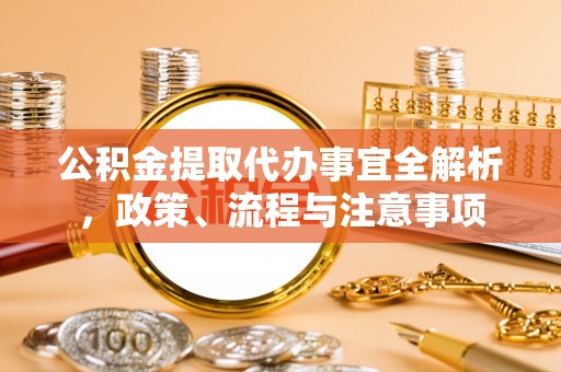 白银公积金提取代办事宜全解析，政策、流程与注意事项