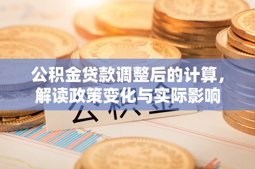 白银公积金贷款调整后的计算，解读政策变化与实际影响