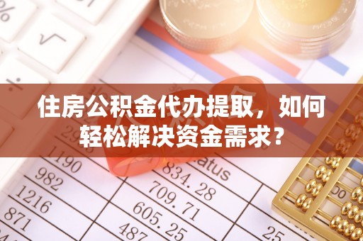白银住房公积金代办提取，如何轻松解决资金需求？